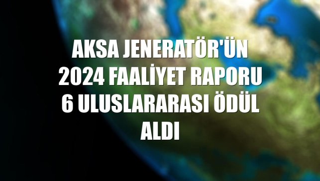 Aksa Jeneratör'ün 2024 Faaliyet Raporu 6 uluslararası ödül aldı