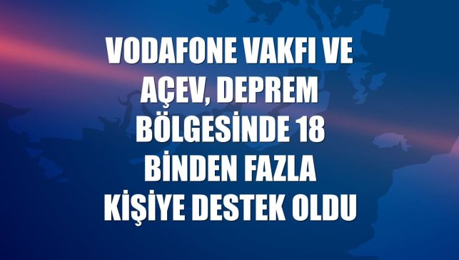 Vodafone Vakfı ve AÇEV, deprem bölgesinde 18 binden fazla kişiye destek oldu