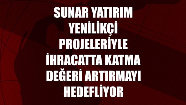 Sunar Yatırım yenilikçi projeleriyle ihracatta katma değeri artırmayı hedefliyor
