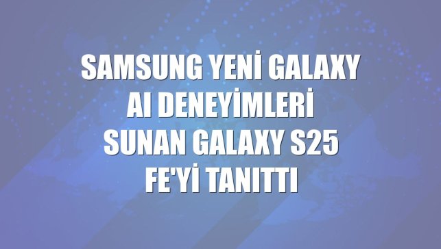 Samsung yeni Galaxy AI deneyimleri sunan Galaxy S25 FE'yi tanıttı