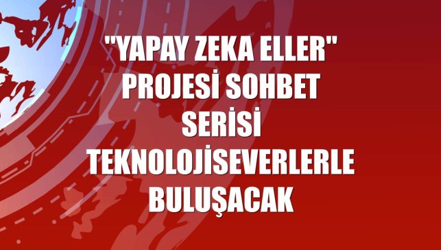 "Yapay Zeka Eller" projesi sohbet serisi teknolojiseverlerle buluşacak