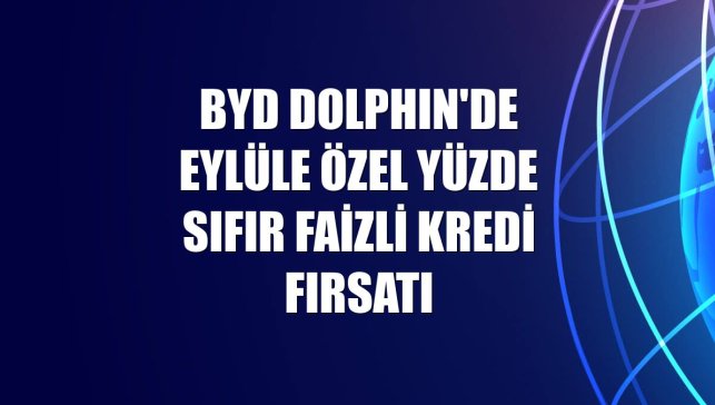 BYD DOLPHIN'de eylüle özel yüzde sıfır faizli kredi fırsatı