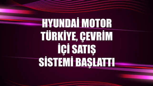 Hyundai Motor Türkiye, çevrim içi satış sistemi başlattı