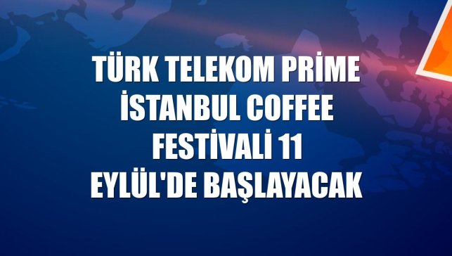 Türk Telekom Prime İstanbul Coffee Festivali 11 Eylül'de başlayacak