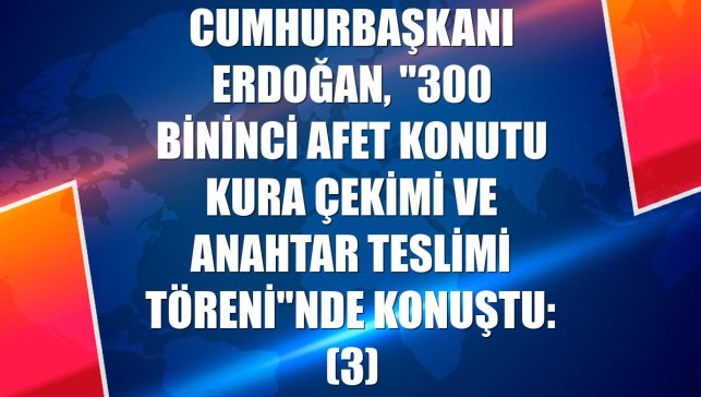 Cumhurbaşkanı Erdoğan, "300 Bininci Afet Konutu Kura Çekimi ve Anahtar Teslimi Töreni"nde konuştu: (3)