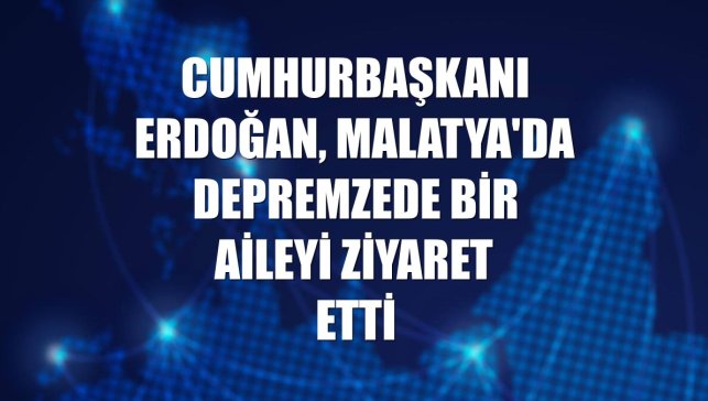 Cumhurbaşkanı Erdoğan, Malatya'da depremzede bir aileyi ziyaret etti