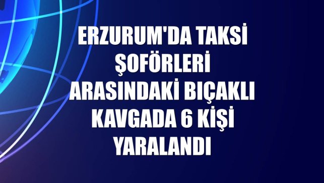 Erzurum'da taksi şoförleri arasındaki bıçaklı kavgada 6 kişi yaralandı