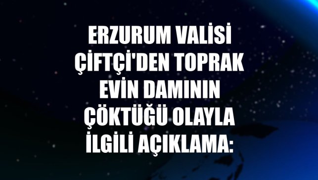 Erzurum Valisi Çiftçi'den toprak evin damının çöktüğü olayla ilgili açıklama: