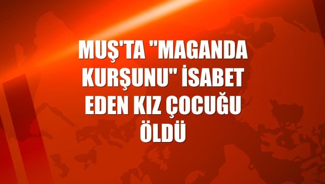 Muş'ta "maganda kurşunu" isabet eden kız çocuğu öldü