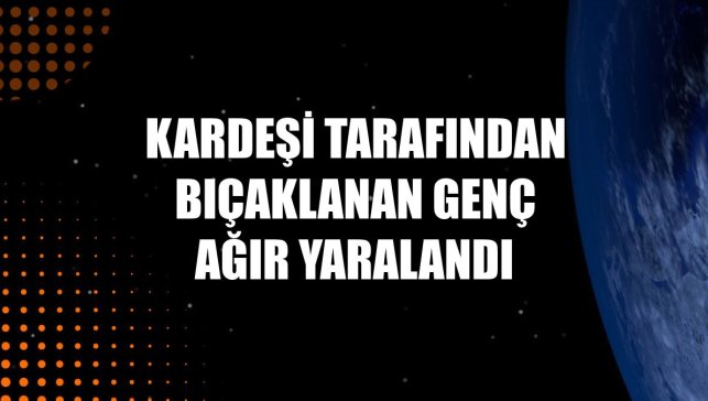 Kardeşi tarafından bıçaklanan genç ağır yaralandı