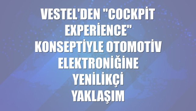 Vestel'den "Cockpit Experience" konseptiyle otomotiv elektroniğine yenilikçi yaklaşım