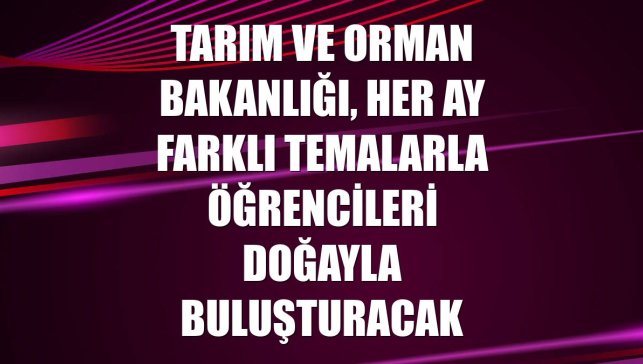Tarım ve Orman Bakanlığı, her ay farklı temalarla öğrencileri doğayla buluşturacak