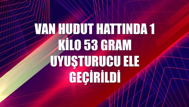 Van hudut hattında 1 kilo 53 gram uyuşturucu ele geçirildi