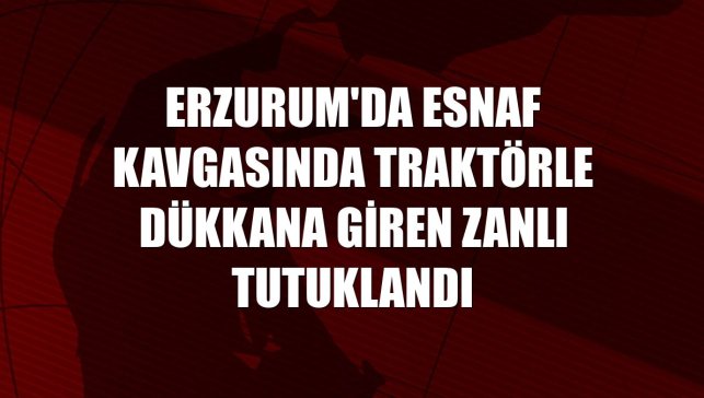 Erzurum'da esnaf kavgasında traktörle dükkana giren zanlı tutuklandı