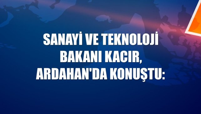 Sanayi ve Teknoloji Bakanı Kacır, Ardahan'da konuştu: