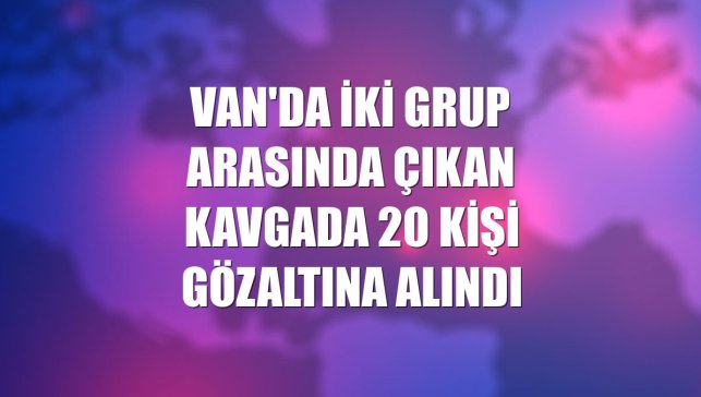 Van'da iki grup arasında çıkan kavgada 20 kişi gözaltına alındı