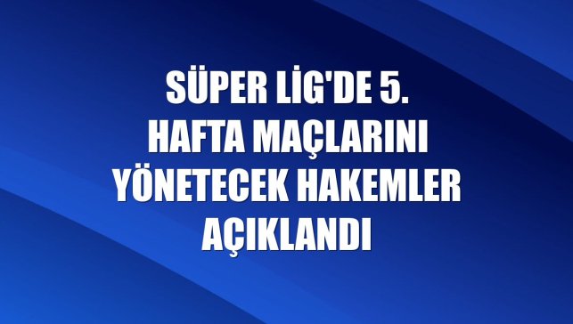 Süper Lig'de 5. hafta maçlarını yönetecek hakemler açıklandı
