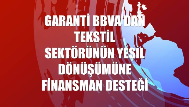 Garanti BBVA'dan tekstil sektörünün yeşil dönüşümüne finansman desteği