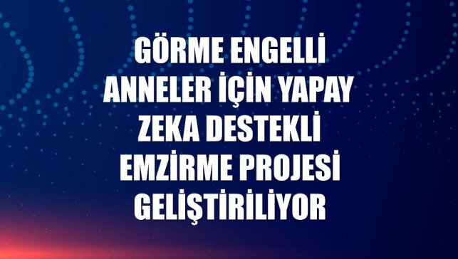 Görme engelli anneler için yapay zeka destekli emzirme projesi geliştiriliyor