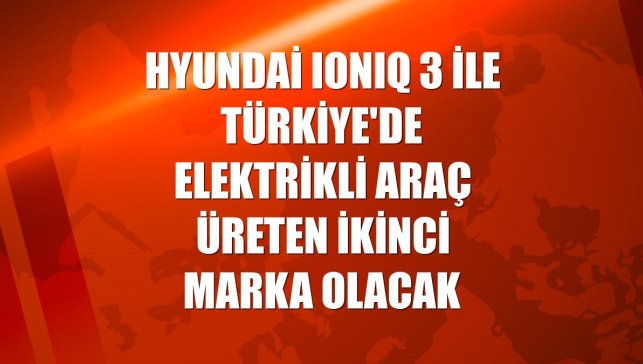 Hyundai IONIQ 3 ile Türkiye'de elektrikli araç üreten ikinci marka olacak