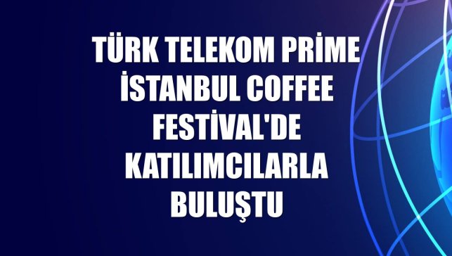 Türk Telekom Prime İstanbul Coffee Festival'de katılımcılarla buluştu