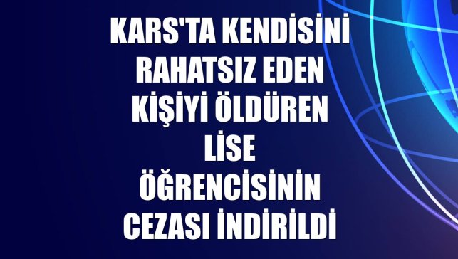 Kars'ta kendisini rahatsız eden kişiyi öldüren lise öğrencisinin cezası indirildi