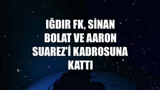 Iğdır FK, Sinan Bolat ve Aaron Suarez'i kadrosuna kattı