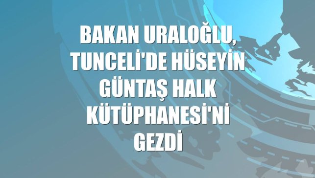 Bakan Uraloğlu, Tunceli'de Hüseyin Güntaş Halk Kütüphanesi'ni gezdi