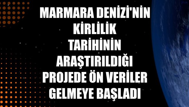 Marmara Denizi'nin kirlilik tarihinin araştırıldığı projede ön veriler gelmeye başladı