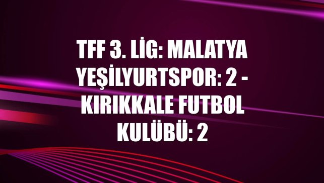 TFF 3. Lig: Malatya Yeşilyurtspor: 2 - Kırıkkale Futbol Kulübü: 2