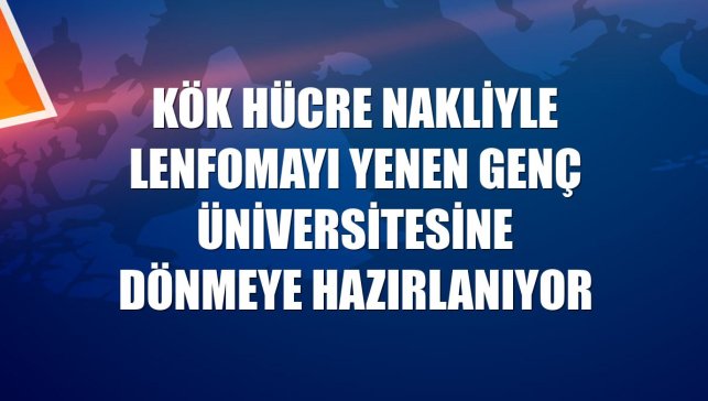 Kök hücre nakliyle lenfomayı yenen genç üniversitesine dönmeye hazırlanıyor
