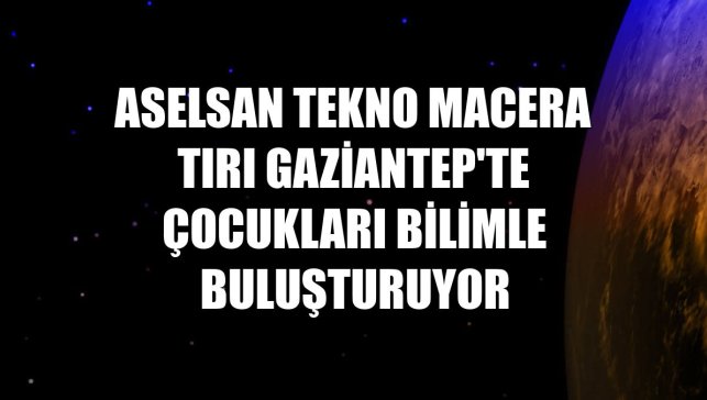 ASELSAN Tekno Macera Tırı Gaziantep'te çocukları bilimle buluşturuyor