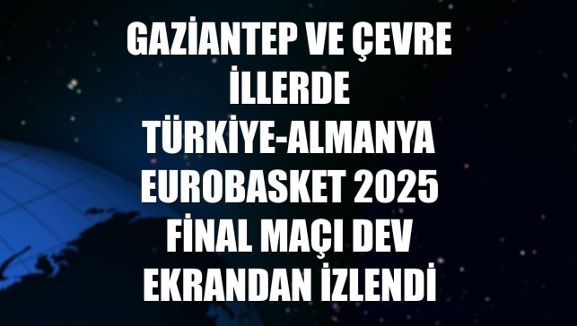 Gaziantep ve çevre illerde Türkiye-Almanya EuroBasket 2025 final maçı dev ekrandan izlendi