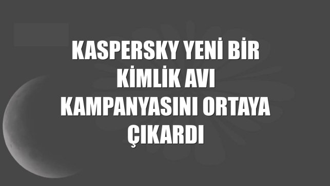 Kaspersky yeni bir kimlik avı kampanyasını ortaya çıkardı