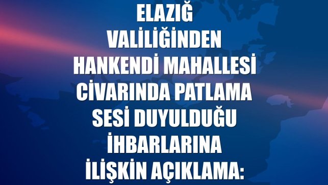 Elazığ Valiliğinden Hankendi Mahallesi civarında patlama sesi duyulduğu ihbarlarına ilişkin açıklama: