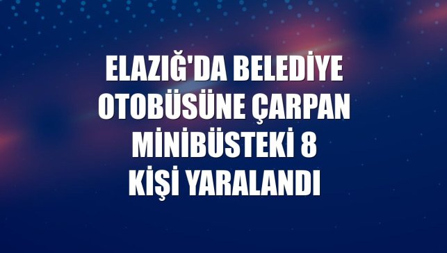 Elazığ'da belediye otobüsüne çarpan minibüsteki 8 kişi yaralandı