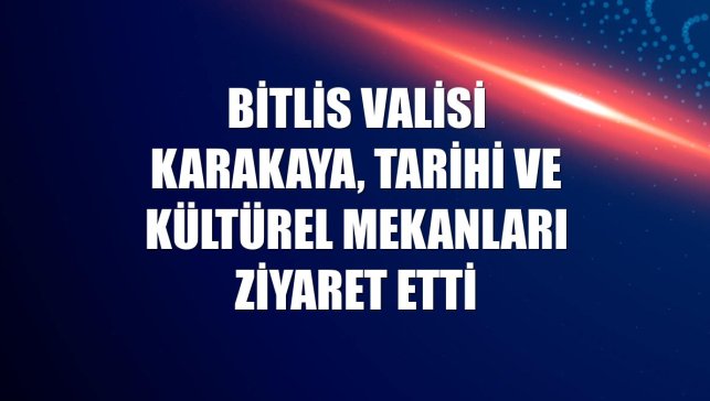 Bitlis Valisi Karakaya, tarihi ve kültürel mekanları ziyaret etti