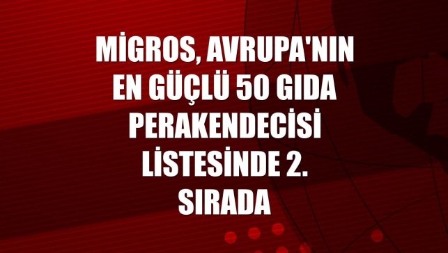 Migros, Avrupa'nın En Güçlü 50 Gıda Perakendecisi listesinde 2. sırada