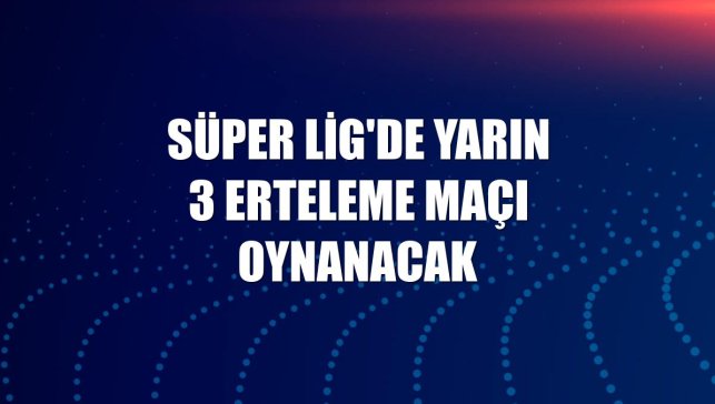 Süper Lig'de yarın 3 erteleme maçı oynanacak