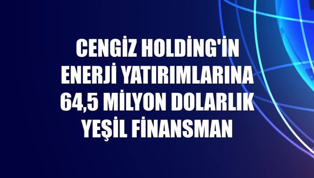Cengiz Holding'in enerji yatırımlarına 64,5 milyon dolarlık yeşil finansman