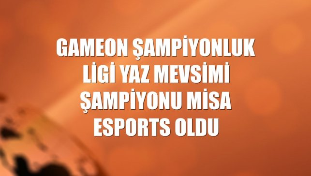 GAMEON Şampiyonluk Ligi Yaz Mevsimi şampiyonu Misa Esports oldu