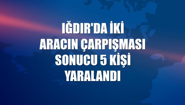 Iğdır'da iki aracın çarpışması sonucu 5 kişi yaralandı