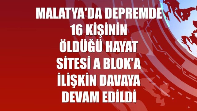 Malatya'da depremde 16 kişinin öldüğü Hayat Sitesi A Blok'a ilişkin davaya devam edildi