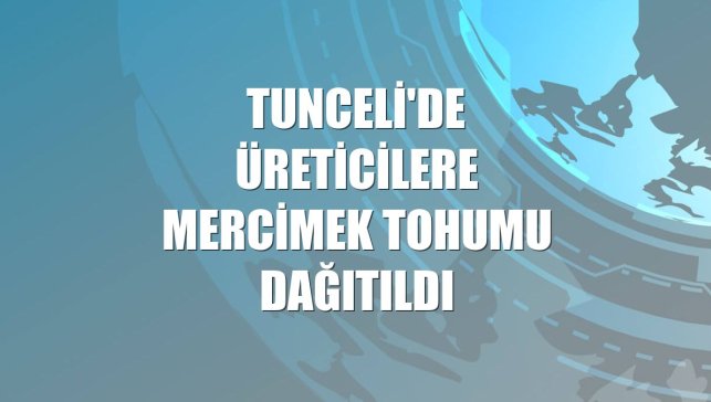 Tunceli'de üreticilere mercimek tohumu dağıtıldı