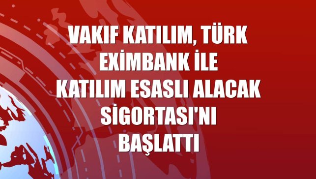 Vakıf Katılım, Türk Eximbank ile Katılım Esaslı Alacak Sigortası'nı başlattı