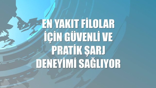 EN YAKIT Filolar için güvenli ve pratik şarj deneyimi sağlıyor