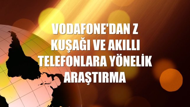 Vodafone'dan Z kuşağı ve akıllı telefonlara yönelik araştırma