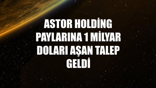 Astor Holding paylarına 1 milyar doları aşan talep geldi