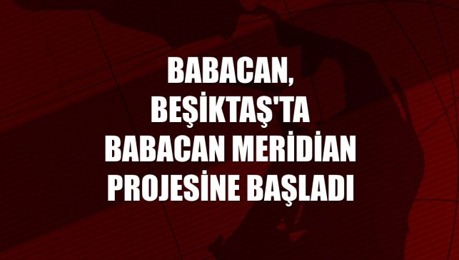 Babacan, Beşiktaş'ta Babacan Meridian projesine başladı