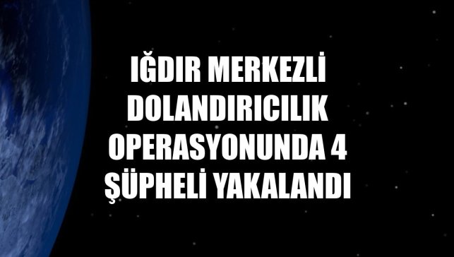 Iğdır merkezli dolandırıcılık operasyonunda 4 şüpheli yakalandı